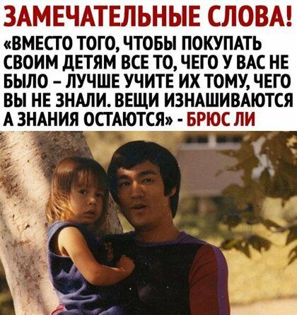 ЗАМЕЧАТЕЛЬНЫЕ СЛОВА ВМЕСТО ТОГО ЧТОБЫ ПОКУПАТЬ СВОИМ дЕТЯМ ВСЕ ТО ЧЕГО У ВАС НЕ БЫЛО ЛУЧШЕ УЧИТЕ ИХ ТОМУ ЧЕГО ВЫ НЕ ЗНАЛИ ВЕЩИ ИЗНАШИВАЮТСЯ А ЗНАНИЯ ОСГАЮТСЯ БРЮС ЛИ