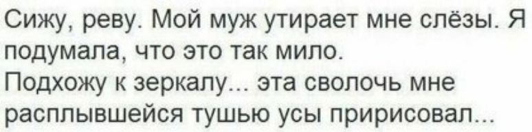 Сижу реву Мой муж утирает мне слёзы Я подумала что это так мило Подхожу к зеркалу эта сволочь мне расппывшейся тушью усы пририсовал