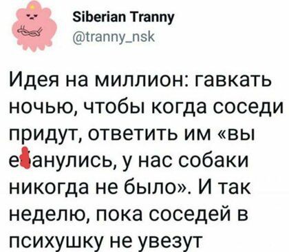 5іЬегіап Тгаппу гаппу_пэ Идея на миллион гавкать ночью чтобы когда соседи придут ответить им вы еданупись у нас собаки никогда не было И так неделю пока соседей в психушку не увезут