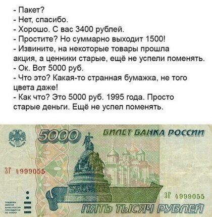 Пакет _ Нет спасибо Хорошо с нас 3400 рублей _ Простите На суммарно выходит 15001 Иэвинте на некоторые товары прошла акция а ценники старые еще не успели поменять _ Ок Бот 5000 руб _ Чю это Какая ю странная бумажка не того цвета даже _ Как что7 это 5000 руб 1995 года Просто старые деньги Ещё не успел ппменять зг чэээоэь