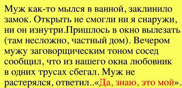 Муж как то мылся в ванной заклинило замок Открыть не смогли ни я снаружи ни он изнутри Пришлось в окно вылезать там несложно частный дом Вечером мужу заговорщическим тоном сосед сообщил что из нашего окна любовник в одних трусах сбегал Муж не растерялся ответилДа знаю это мой