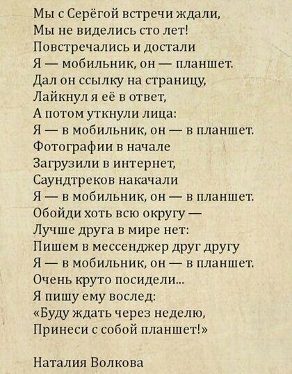 Мыс Серёгой встречи ждали Мы не виделись сто лет Повстречались и Достали Я мобильник н планшет Дал он ссылку на страницу Лайкнул я её в ответ А потом уткнули лица Я _ в мобильник он в планшет Фотографии в начале Загрузили в интернет Саундтреков накачали Я и мобильник он в планшет Обойди хоть всю округу Лучше друга в мире нет Пишем в мессенджер друг другу Я в мобильник он в планшет Очень круто поси