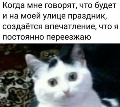 Когда мне говорят что будет и на моей улице праздник создаётся впечатление что я постоянно переезжаю
