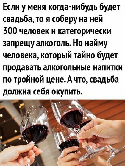Если у меня когда нибудь будет свадьбато я соберу на ней 300 человек и категорически запрещу алкоголь Но найму человека который тайно будет продавать алкогольные напитки по тройной цене А что свадьба должна себя окупить