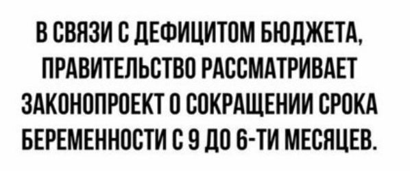В СВЯЗИ С ДЕФИЦИТОМ БЮДЖЕТА ПРАВИТЕЛЬСТВО РАССМАТРИВАЕТ ЗАКОНОПРОЕКТ О СОКРАЩЕНИИ СРОКА БЕРЕМЕННОСТИ С 9 ПО Б ТИ МЕСЯЦЕВ