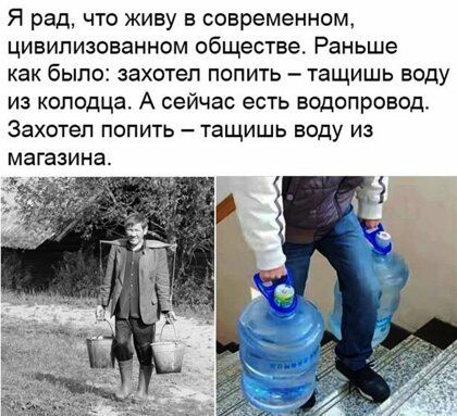 Я рад что живу в современном цивилизованном обществе Раньше как было захотел попить тащишь воду из колодца А сейчас есть водопровод Захотел ПОПИТЬ ТЗЩИШЬ ЕОДУ ИЗ магазина