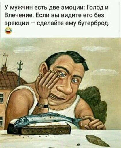 У мужчин есть две эмоции Голод и Влечение Если вы видите его без эрекции сделайте ему бутерброд