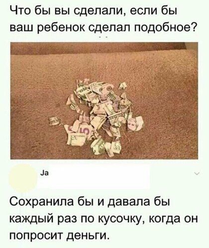 Что бы вы сделали если бы ваш ребенок сделал подобное л Сохранила бы и давала бы каждый раз по кусочку когда он попросит деньги