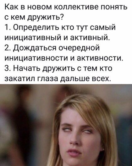 Как в новом коллективе понять с кем дружить 1 Определить кто тут самый инициативный и активный 2 Дождаться очередной инициативности и активности 3 Начать дружить с тем кто закатил глаза дальше всех