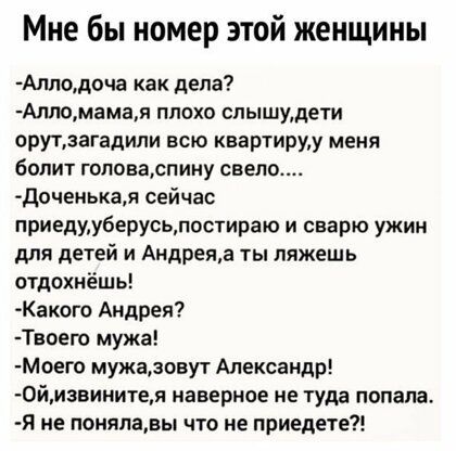 Мне бы номер этой женщины Алподоча как дела Алломамая плохо спышудети оРУПзагадипи всю квартируу меня болит гоповаспину свело доченькав сейчас приедмуберусьлостираю и сварю ужин для детей и Андреяд ты ляжешь стдохнёшь Какого Андрея Твоего мужа Моего мужаовут Александр 0йизвинитея наверное не туда попала Я не поняпавы что не приедете