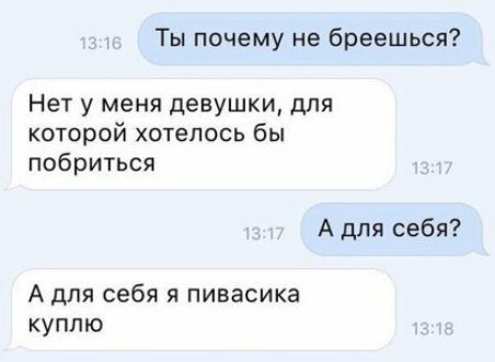 Ты почему не бреешься Нет у меня девушки для которой хотелось бы побриться А для себя А для себя я пивасика куплю