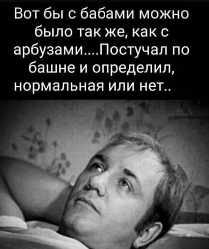 Вот бы с бабами можно было так же как с арбузамиПостучал по башне и определил нормальная ИЛИ НЕТ