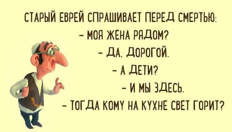шрый ЕВРЕЙ СПРАШИВАЕТ ПЕРЕД СМЕРТЬЮ моя ЖЕНА рядом ДА дорогой А ДЕТИ Ь и мы здЕсь ТОГДА кому НА ННННЕ СВЕТ горит