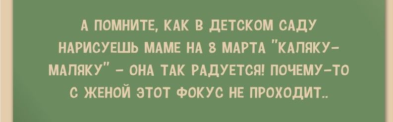 А ПОМНИТЕ КАК В ДЕТСКОМ ОАДУ НАРИСУЕШЬ МАМЕ НА 8 МАРТА КАПЯКУ МАПЯКУ ОНА ТАК РАДУЕТСЯ ПОЧЕМУ ТО С ЖЕНОЙ ЭТОТ ФОКУС НЕ ПРОХОДИТ
