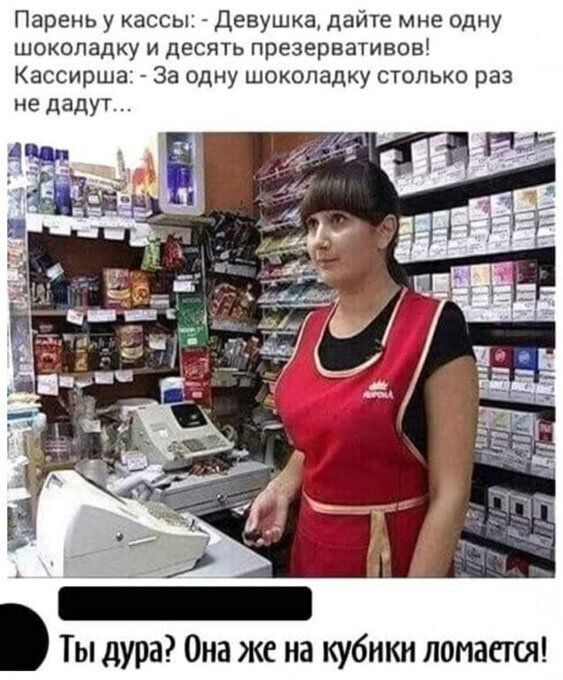 Парень у кассы девушка дайте мне одну шоколадку и десять презервативов Кассирша За одну шоколадку столько раз не дадут Ты дура Она же на кубики ломается