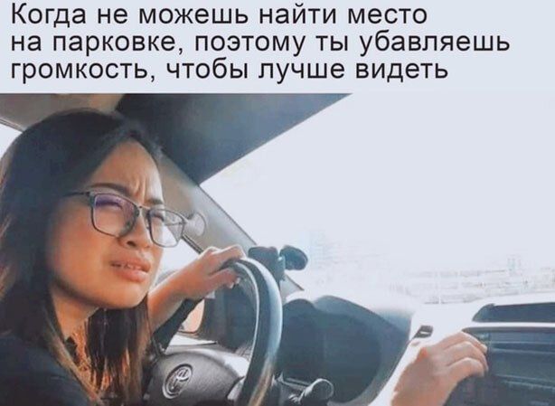Когда не можешь найти место на парковке поэтому ты убавляешь громкость чтобы лучше видеть
