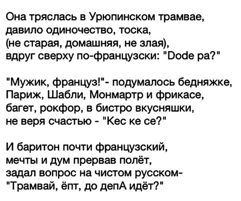 Она тряслась в Урюпинском трамвае давило одиночество тоска не старая домашняя не злая вдруг сверху по французски Вобе ра Мужик француз подумалось бедняжке Париж Шабли Монмартр и фрикасе багет рокфор в бистро вкусняшки не веря счастью Кес ке се И баритон почти французский мечты и дум прервав полёт задал вопрос на чистом русском Трамвай ёпт до депА идёт