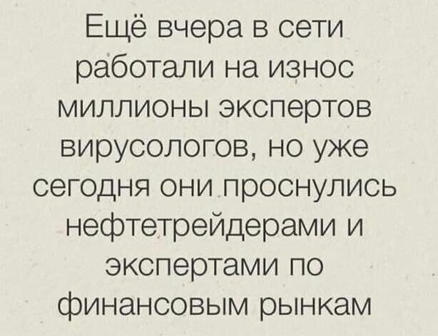 Ещё вчера в сети работали на износ миллионы экспертов вирусологов но уже сегодня они проснулись нефтетрейдерами и экспертами по финансовым рынкам
