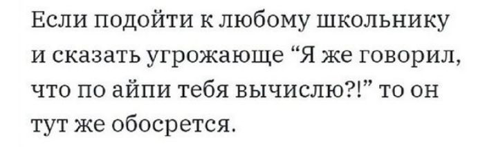 Если подойти к любому школьнику И сказать угрожающе Я же говорил что по айпи тебя вычислю то он тут же обосрется