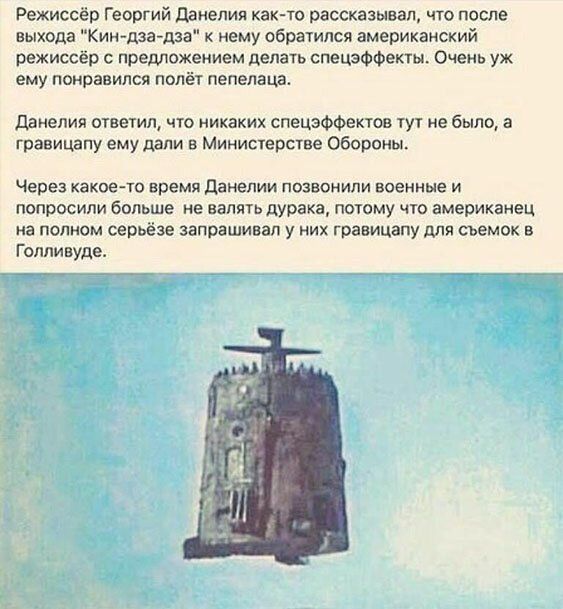 Режиссе Георгий данелия как то рассказывал что после выхода Кинан дза к нему обратился американский режиссёр с предложением делать спецэффекты Очень уж ЕМУ понравился ПОЛёТ ПЕПЕЛЭЦВ Данелия оувеіил что никаких спецэффектов тут не было а гравицапу ему дали в Минисерсгве обороны Через какое то время данепии позвонили военные и попросили больше не валять дурака поюму чю американец на полном серьезе з