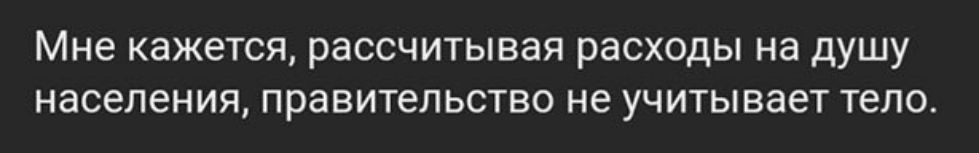 Мне кажется рассчитывая расходы НЭ ДУШУ населения ПРЗВИТеЛЬСТВО не УЧИТЫВЗЕТ тело