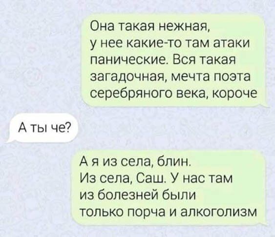 А ты че Она такая нежная у нее какие то там атаки панические Вся такая загадочная мечта поэта серебряного века короче А я из села блин Из села Саш У нас там из болезней были только порча и алкоголизм