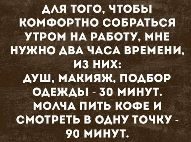 ААЯ ТОГО ЧТОБЫ КОМФОРТНО СОБРАТЬСЯ УТРОМ НА РАБОТУ МНЕ НУЖНО АВА ЧАСА ВРЕМЕНИ ИЗ НИХ АУШ МАКИЯЖ ПОАБОР ОАЕЖАЫ 30 МИНУТ МОАЧА ПИТЬ КОФЕ И СМОТРЕТЬ В ОАНУ ТОЧКУ 90 МИНУТ