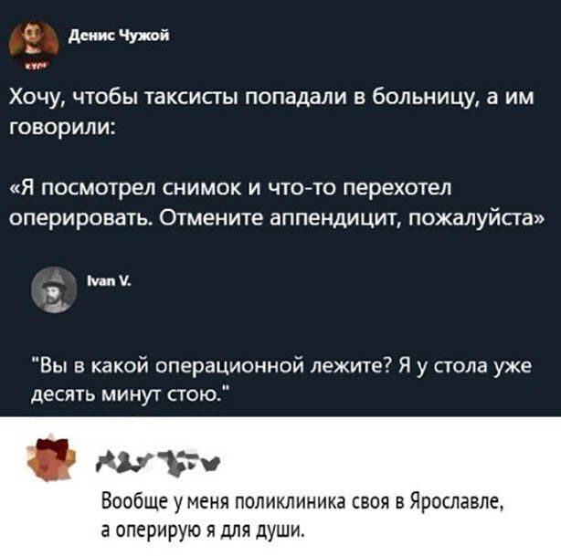 денис Чужой Хочу чтобы таксисты попадали в больницу а им ГОВОрИЛИ Я посмотрел СНИМОК И ЧТОТО перехотел оперировать Отмените ЗППЕНДИЦИТ ПОЖЗЛУЙСГЗ м у Вы в какой операционной лежите Я у стола уже десять минут стою ттч Вообще у меня поликлиника своя в Ярославле а оперирую я для души