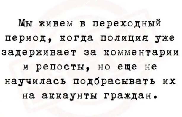 Мы живем в переходный период когда полиция уже задерживает за комментарии и радости но еще не научилась подбрасывать их на аккаунты граждан