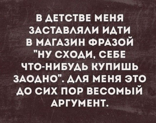 в АЕТСТВЕ маня ЗАСТАВАЯАИ идти в МАГАЗИН ФРАЗОЙ ну сходи СЕБЕ что нивудь купишь ЗАОАНО ААЯ мвня это до сих пор ввсомый АРГУМЕНТ