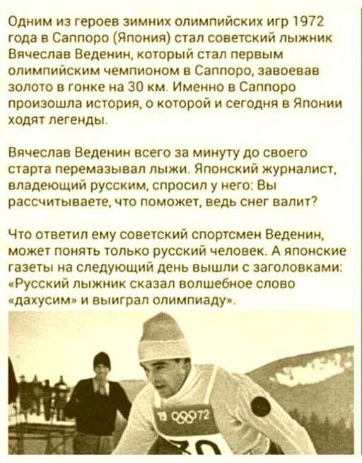 Одним из героев зимних олимпийских игр 1972 года в Саппоро Япония стал советский лыжник Вячеслав Ведениит который стал первым олимпийским чемпионом в Саппоро завоевав золото в гонке на 30 км Именно в Саппоро произошла история о которой и сегодня в Японии ходят легенды Вячеслав Веденин всего за минуту до своего старта перемазывал лыжи Японский журналист владеющий русским спросил у него Вы рассчиыва