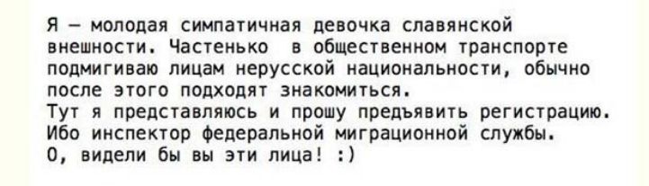 Я молодая СИМПаТИЧНВЯ девочка славянской ВНЕШНОСТИ Частенько в общественном транспорте подмигиваю лицам нерусской национальности обычно после этого подходят знакомиться тут В ПРЕДСТВВПЯЮСЪ и прошу предъявить регистрацию Ибо инспектор Федеральной миграционной службы 0 видели бы вы эти лица