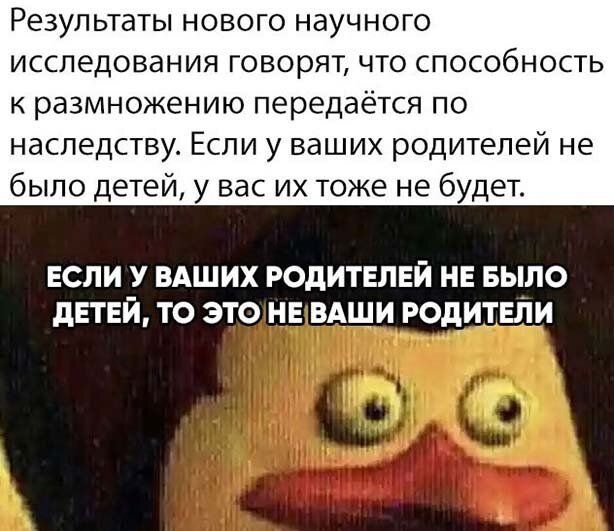 РЕЗУЛЬТЭТЫ НОВОГО НЭУЧНОГО ИССЛЕДОВЭНИЯ говорят ЧТО СПОСОбНОСТЬ к размножению передаётся по наследству Если у ваших родителей не было детей у вас их тоже не будет ЕСЛИ У ВАШИХ РОДИТЕЛЕЙ НЕ БЫЛО дЕТЕЙ ТО ЭТО НЕ ВАШИ РОДИШЕДИ