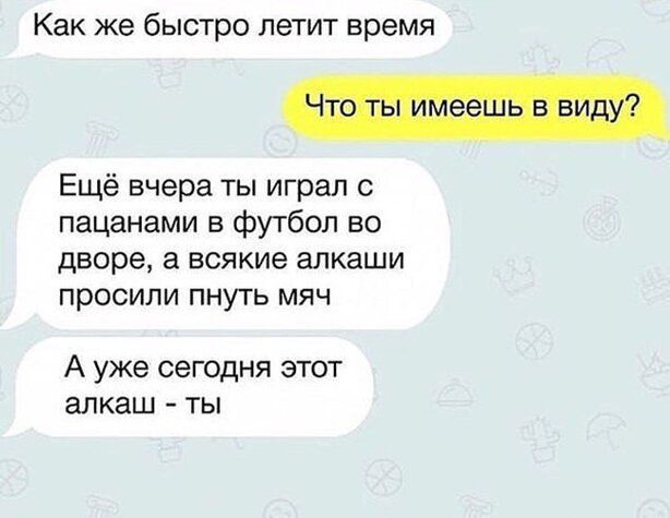 Как же бЫСТрО летит время Ещё вчера ты играл с пацанами в футбол во дворе а всякие алкаши просили пнуть мяч А уже сегодня этот алкаш ты