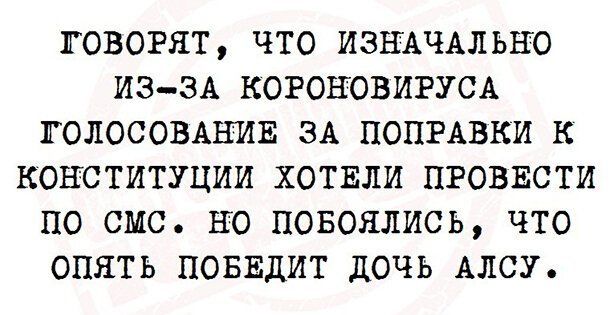 ГОВОРЯТ ЧТО ИЗНАЧАЛЬНО ИЗЗА КОРОНОВИРУСА ГОЛОСОВАНИЕ ЗА ПОПРАВКИ К КОНСТИТУЦИИ ХОТЕЛИ ПРОВЕСТИ ПО СМС НО ПОБОЯЛИСЬ ЧТО ОПЯТЬ ПОБЕДИТ ДОЧЬ АЛСУ