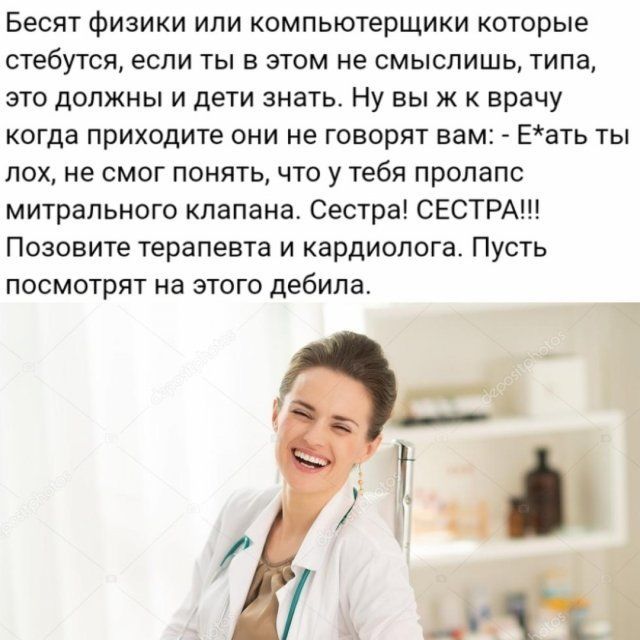 Бесят физики или компьютерщики которые стебутся если ты в этом не смыспишь типа это должны и дети знать Ну вы ж к врачу когда приходите они не говорят вам Еать ты лох не смог понять что у тебя пролапс митрального клапана Сестра СЕСТРА Позовите терапевта и кардиолога Пусть посмотрят на этого дебила