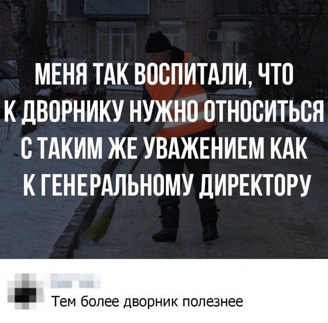 МЕНЯ ТАК ВПСПИТАЛИ ЧТО К ДВПРНИКУ НУЖНО ПТНПСИТЬСЯ ВТАКИМ ЖЕ УВАЖЕНИЕМ КАК К ГЕНЕРАЛЬНОМУ ДИРЕКТПРУ _ Тем более дворник полезнее