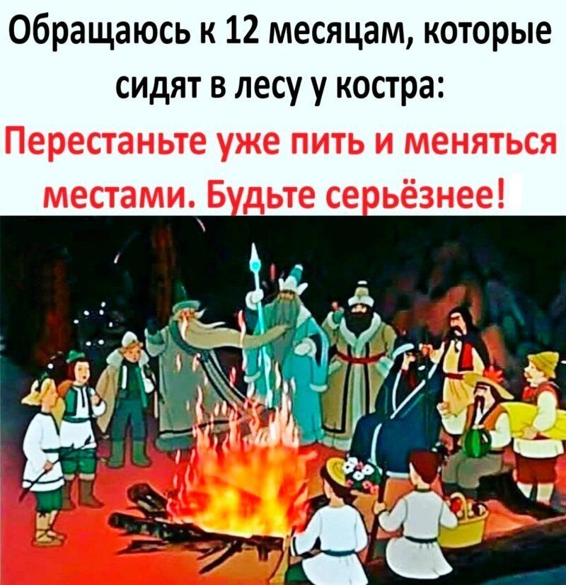 Обращаюсь к 12 месяцам которые сидят в лесу у костра Перестаньте уже пить и меняться местами Б дьте се ьёзнее