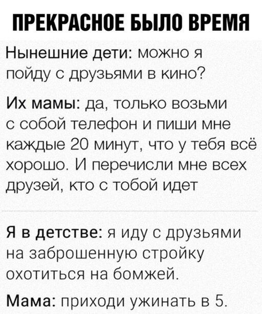 ПРЕКРАВНПЕ БЫЛ0 ВРЕМЯ Нынешние дети можно я пойду с друзьями в кино Их мамы да только возьми с собой телефон и пиши мне каждые 20 минут что у тебя всё хорошо И перечиспи мне всех друзей кто с тобой идет Я в детстве я иду с друзьями на заброшенную стройку охотиться на бомжей Мама приходи ужинать в 5