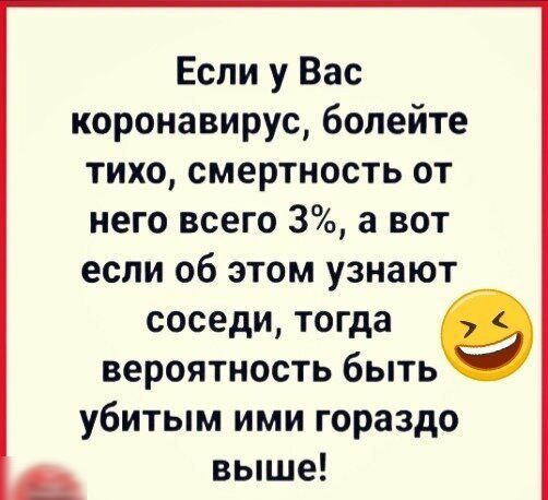 Если у Вас коронавирус болейте тихо смертность от него всего 3 а вот если об этом узнают соседи тогда вероятность быть убитым ими гораздо выше