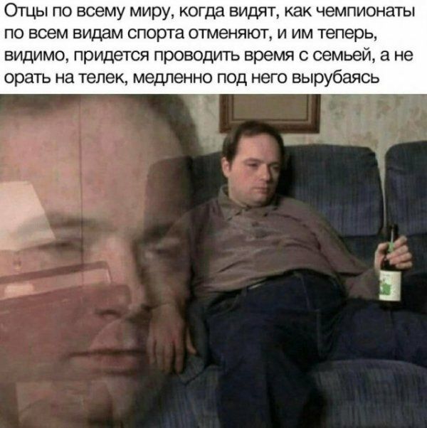 Отцы по всему миру когда видят как чемпионаты по всем видам спорта отменяют и им теперь видимо придется проводить время с семьей а не орать на телек медленно ПОД НЕГО вырубаясь 1
