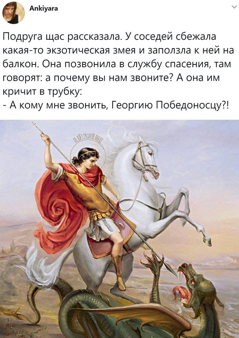 АпКіуага Подруга щас рассказала У соседей сбежала какаято экзотическая змея и заползла к ней на балкон Она позвонила в службу спасения там говорят а почему вы нам звоните А она им кричит в трубку А кому мне звонить Георгию Победоносцу