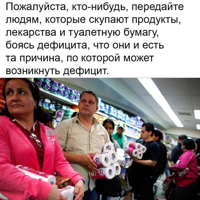 Пожалуйста кто нибудь передайте людям которые скупают продукты лекарства и туалетную бумагу боясь дефицита что они и есть та причина по которой может возникнуть дефицит _