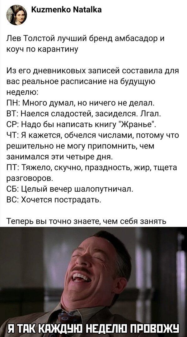 КиітепКо МаіаіКа Лев Толстой лучший бренд амбасадор и коуч по карантину Из его дневниковых записей составила для вас реальное расписание на будущую неделю ПН Много думал но ничего не делал ВТ Наелся сладостей засиделся Лгал СР Надо бы написать книгу Жранье ЧТ Я кажется обчелся числами потому что решительно не могу припомнить чем занимался эти четыре дня ПТ Тяжело скучно праздность жир тщета разгов