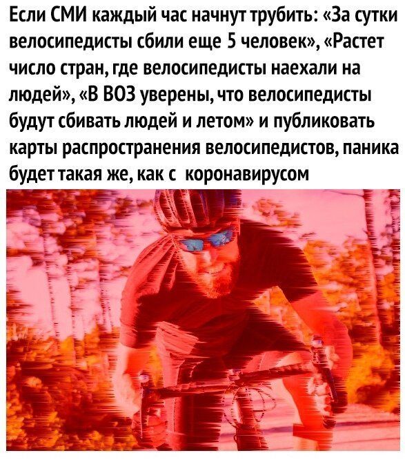Если СМИ каждый час начнут трубить За сутки велосипедисты сбили еще 5 человек Растет число стран где велосипедисты наехали на людей В ВОЗ уверенычто велосипедисты будут сбивать людей и летом и публиковать карты распространения велосипедистов паника будет такая же как коронавирусом