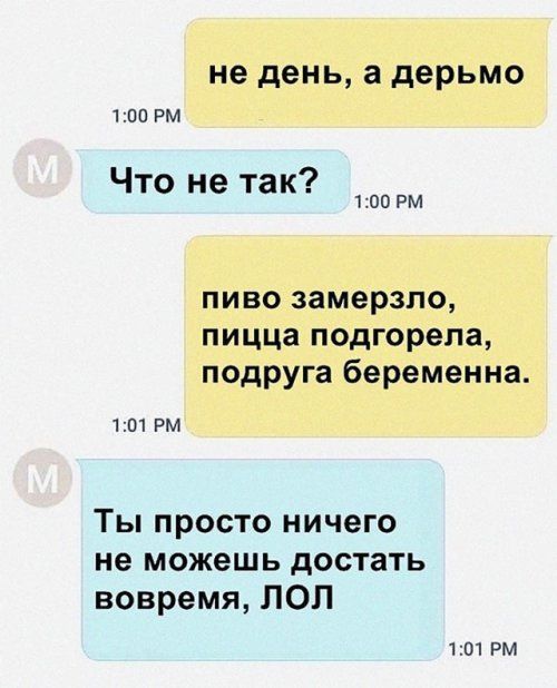 не день а дерьмо 100 РМ Что не так 1100 РМ пиво замерзла пицца подгорела подруга беременна 101 РМ Ты просто ничего не можешь достать вовремя ЛОЛ 101 РМ