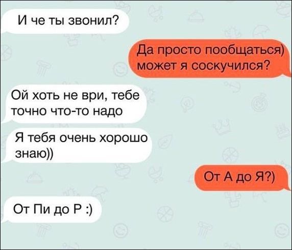 И че ты звонил Ой хоть не ври тебе точно чтото надо Я тебя очень хорошо знаю От Пи до Р