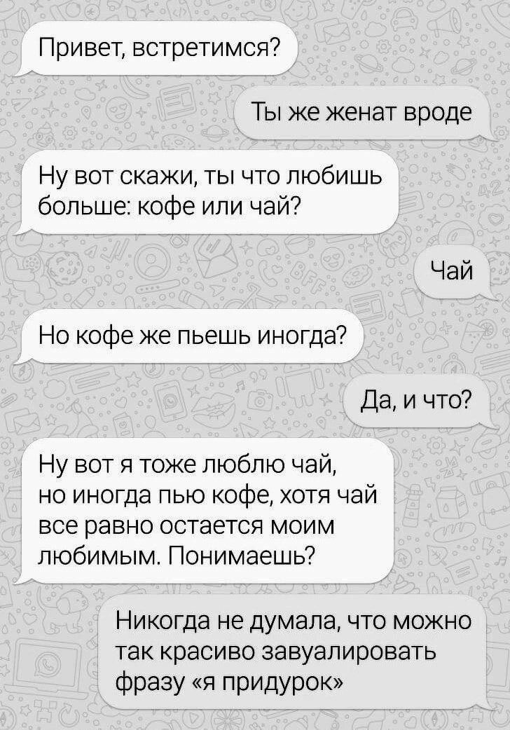 Привет встретимся Ты же женат вроде Ну вот скажи ты что любишь больше кофе или чай Но кофе же пьешь иногда Да и что Ну вот я тоже люблю чай но иногда пью кофе хотя чай все равно остается моим любимым Понимаешь Никогда не думала что можно так красиво завуалировать фразу я придурок