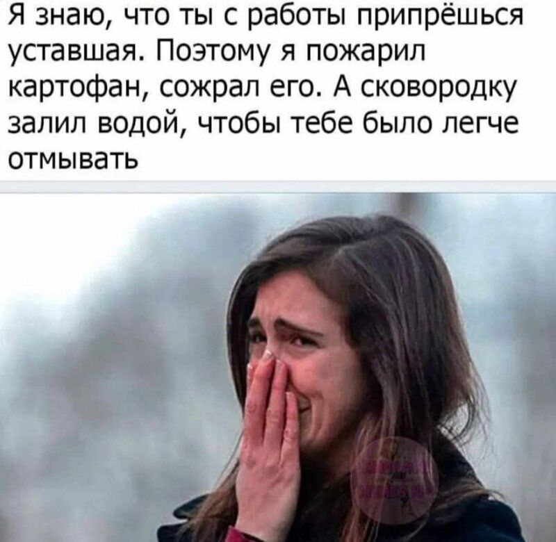 Я знаю что ты с работы припрёшься уставшая Поэтому я пожарил картофан сожрал его А сковородку залил водой чтобы тебе было легче отмывать