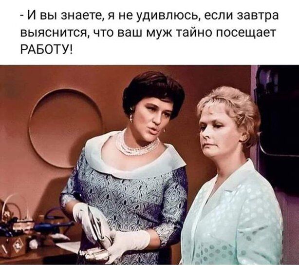 И вы знаете я не удивлюсь если завтра выяснится что ваш муж тайно посещает РАБОТУ